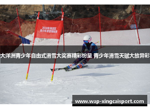 大洋洲青少年自由式滑雪大奖赛精彩纷呈 青少年滑雪天赋大放异彩