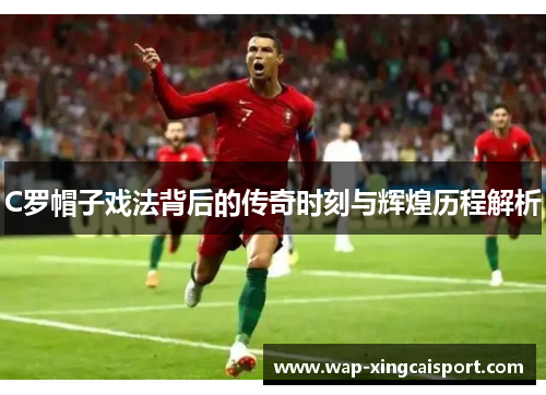 C罗帽子戏法背后的传奇时刻与辉煌历程解析