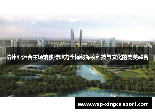 杭州亚运会主场馆独特魅力全揭秘探索科技与文化的完美融合