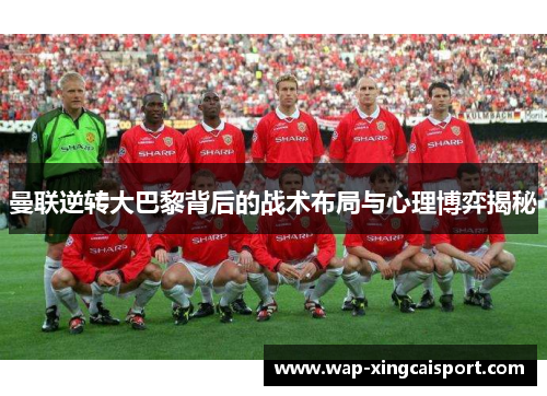 曼联逆转大巴黎背后的战术布局与心理博弈揭秘