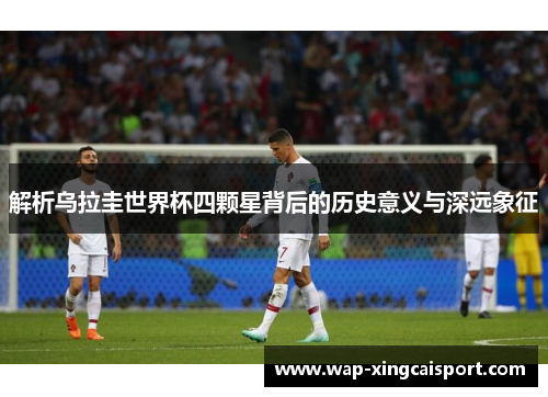 解析乌拉圭世界杯四颗星背后的历史意义与深远象征