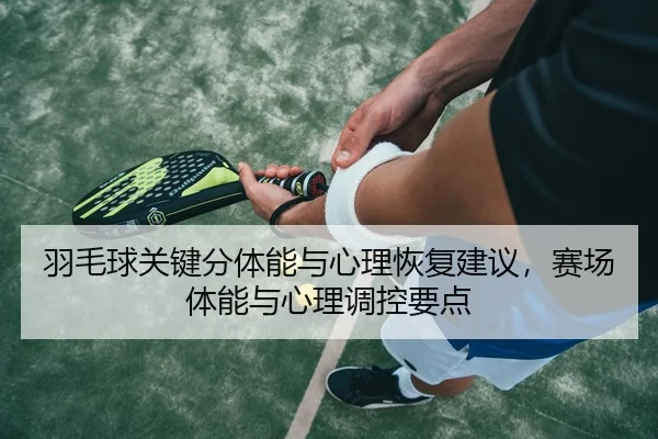 羽毛球关键分体能与心理恢复建议，赛场体能与心理调控要点